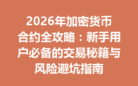 2026年加密货币合约全攻略:新手用户必备的交易秘籍与风险避坑指南 一