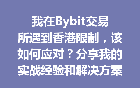 我在Bybit交易所遇到香港限制，该如何应对？分享我的实战经验和解决方案！ 一