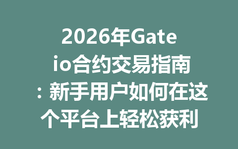 2026年Gate io合约交易指南:新手用户如何在这个平台上轻松获利 一