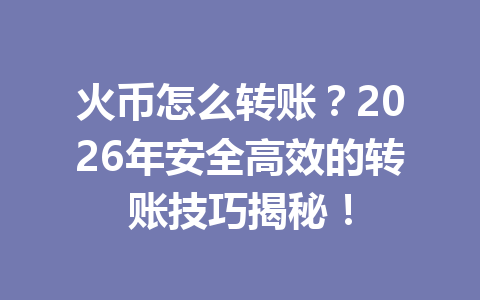 火币怎么转账?2026年安全高效的转账技巧揭秘! 一