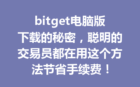 bitget电脑版下载的秘密，聪明的交易员都在用这个方法节省手续费！ 一