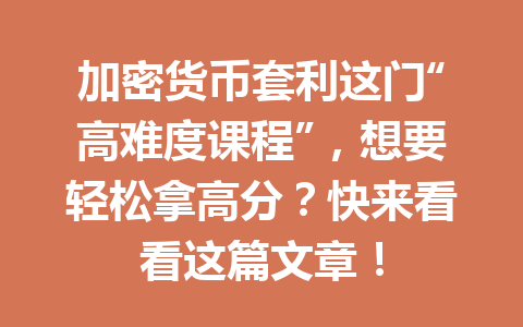 加密货币套利这门“高难度课程”，想要轻松拿高分？快来看看这篇文章！ 一
