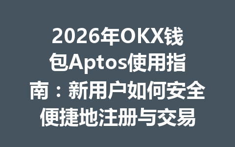 2026年OKX钱包Aptos使用指南:新用户如何安全便捷地注册与交易 一