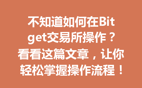 不知道如何在Bitget交易所操作?看看这篇文章,让你轻松掌握操作流程! 一
