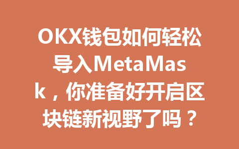 OKX钱包如何轻松导入MetaMask，你准备好开启区块链新视野了吗？ 一
