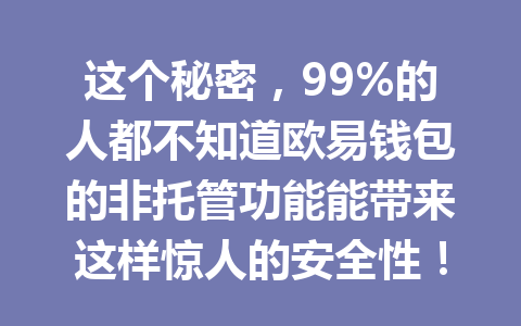 这个秘密，99%的人都不知道欧易钱包的非托管功能能带来这样惊人的安全性！ 一