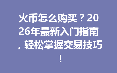 火币怎么购买?2026年最新入门指南,轻松掌握交易技巧! 一