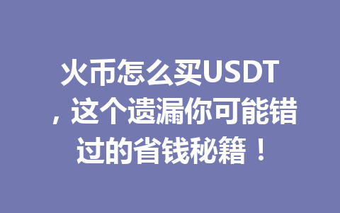 火币怎么买USDT，这个遗漏你可能错过的省钱秘籍！ 一