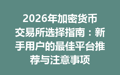 2026年加密货币交易所选择指南:新手用户的最佳平台推荐与注意事项 一