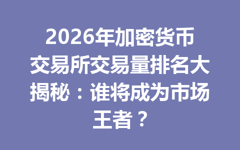 2026年加密货币交易所交易量排名大揭秘：谁将成为市场王者？ 一
