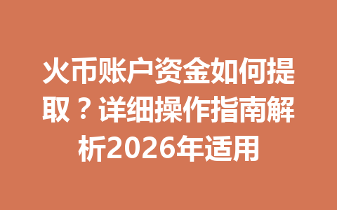 火币账户资金如何提取?详细操作指南解析2026年适用 一