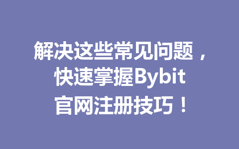 解决这些常见问题,快速掌握Bybit官网注册技巧! 一