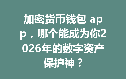 加密货币钱包 app,哪个能成为你2026年的数字资产保护神? 一