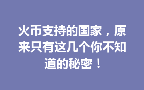 火币支持的国家,原来只有这几个你不知道的秘密! 一