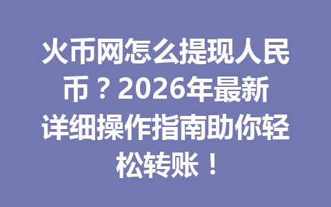 火币网怎么提现人民币?2026年最新详细操作指南助你轻松转账! 一
