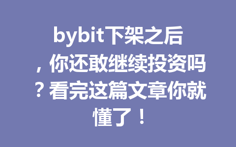 bybit下架之后,你还敢继续投资吗?看完这篇文章你就懂了! 一