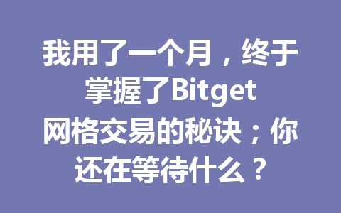 我用了一个月,终于掌握了Bitget网格交易的秘诀;你还在等待什么? 一