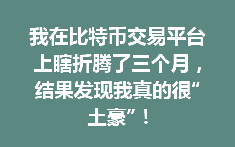 我在比特币交易平台上瞎折腾了三个月,结果发现我真的很“土豪”! 一