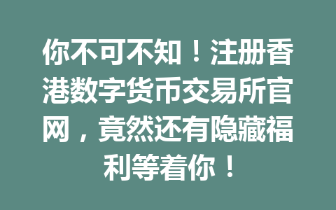 你不可不知！注册香港数字货币交易所官网，竟然还有隐藏福利等着你！ 一