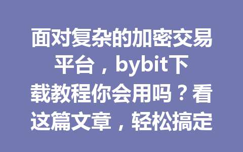 面对复杂的加密交易平台,bybit下载教程你会用吗?看这篇文章,轻松搞定! 一