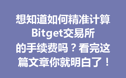 想知道如何精准计算Bitget交易所的手续费吗?看完这篇文章你就明白了! 一