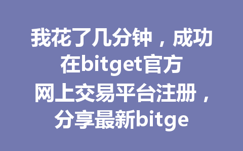 我花了几分钟，成功在bitget官方网上交易平台注册，分享最新bitget注册教程！ 一