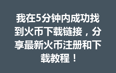我在5分钟内成功找到火币下载链接,分享最新火币注册和下载教程! 一