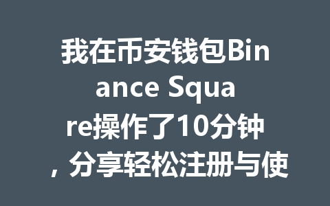 我在币安钱包Binance Square操作了10分钟,分享轻松注册与使用技巧! 一