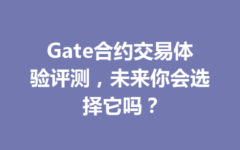 Gate合约交易体验评测,未来你会选择它吗? 一