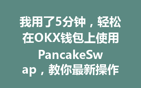 我用了5分钟，轻松在OKX钱包上使用PancakeSwap，教你最新操作技巧！ 一