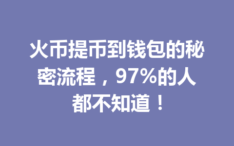 火币提币到钱包的秘密流程,97%的人都不知道! 一