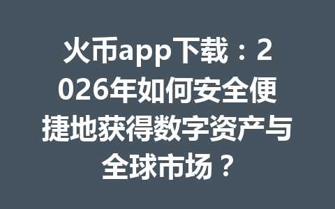 火币app下载：2026年如何安全便捷地获得数字资产与全球市场？ 一