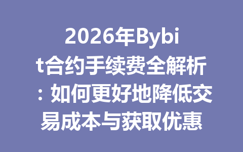 2026年Bybit合约手续费全解析:如何更好地降低交易成本与获取优惠 一
