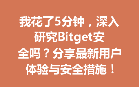 我花了5分钟,深入研究Bitget安全吗?分享最新用户体验与安全措施! 一