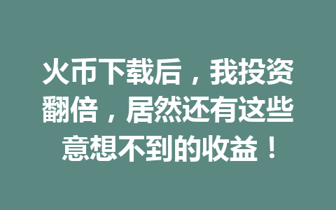 火币下载后,我投资翻倍,居然还有这些意想不到的收益! 一