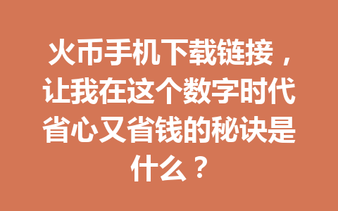 火币手机下载链接,让我在这个数字时代省心又省钱的秘诀是什么? 一