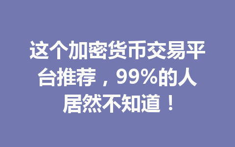这个加密货币交易平台推荐，99%的人居然不知道！ 一