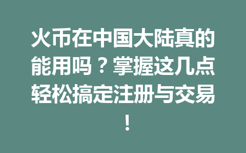 火币在中国大陆真的能用吗?掌握这几点轻松搞定注册与交易! 一