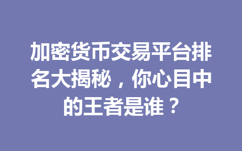 加密货币交易平台排名大揭秘,你心目中的王者是谁? 一