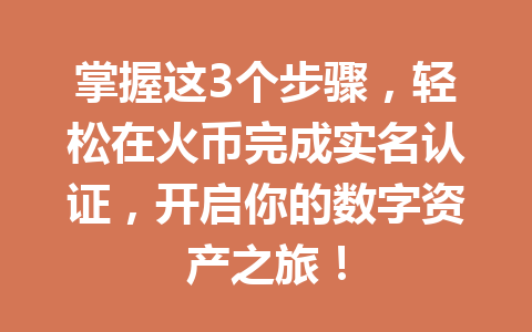 掌握这3个步骤,轻松在火币完成实名认证,开启你的数字资产之旅! 一