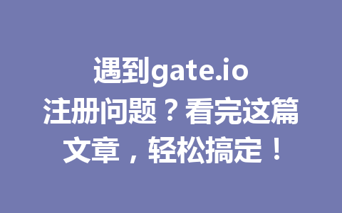 遇到gate.io注册问题?看完这篇文章,轻松搞定! 一