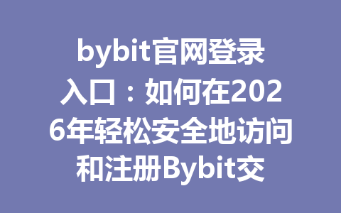 bybit官网登录入口：如何在2026年轻松安全地访问和注册Bybit交易所 一