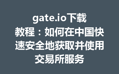 gate.io下载教程:如何在中国快速安全地获取并使用交易所服务 一