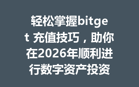 轻松掌握bitget 充值技巧,助你在2026年顺利进行数字资产投资 一