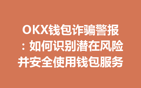 OKX钱包诈骗警报:如何识别潜在风险并安全使用钱包服务 一