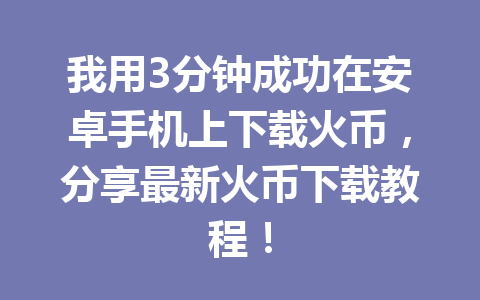 我用3分钟成功在安卓手机上下载火币，分享最新火币下载教程！ 一