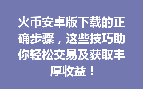 火币安卓版下载的正确步骤,这些技巧助你轻松交易及获取丰厚收益! 一