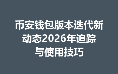 币安钱包版本迭代新动态2026年追踪与使用技巧 一