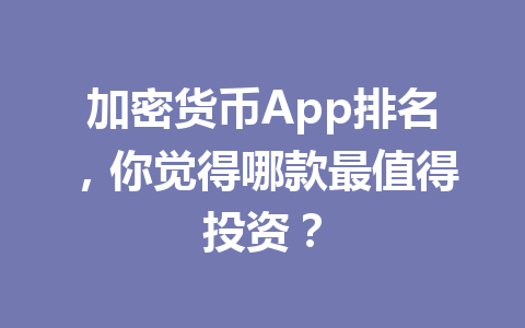 加密货币App排名,你觉得哪款最值得投资? 一