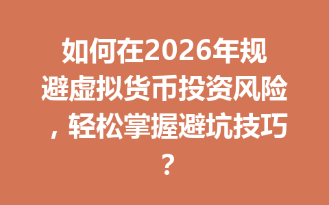 如何在2026年规避虚拟货币投资风险，轻松掌握避坑技巧？ 一